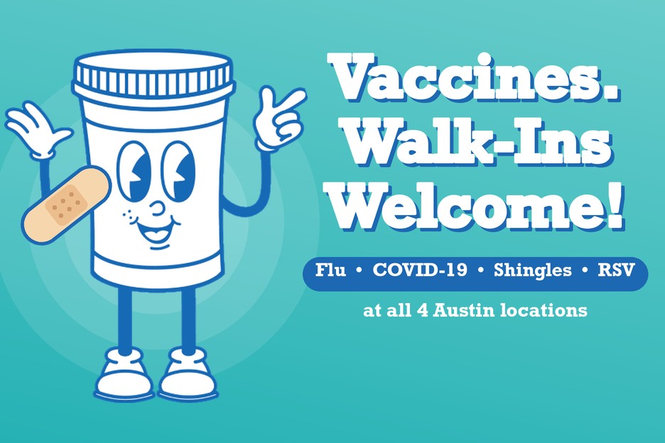 Vaccines. Walk-ins welcome! Flu, COVID-19, shingles and RSV at all 4 Austin locations